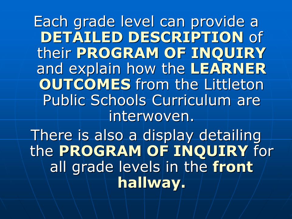 Each grade level can provide a DETAILED DESCRIPTION of their PROGRAM OF INQUIRY and explain how the LEARNER OUTCOMES from the Littleton Public Schools Curriculum are interwoven.