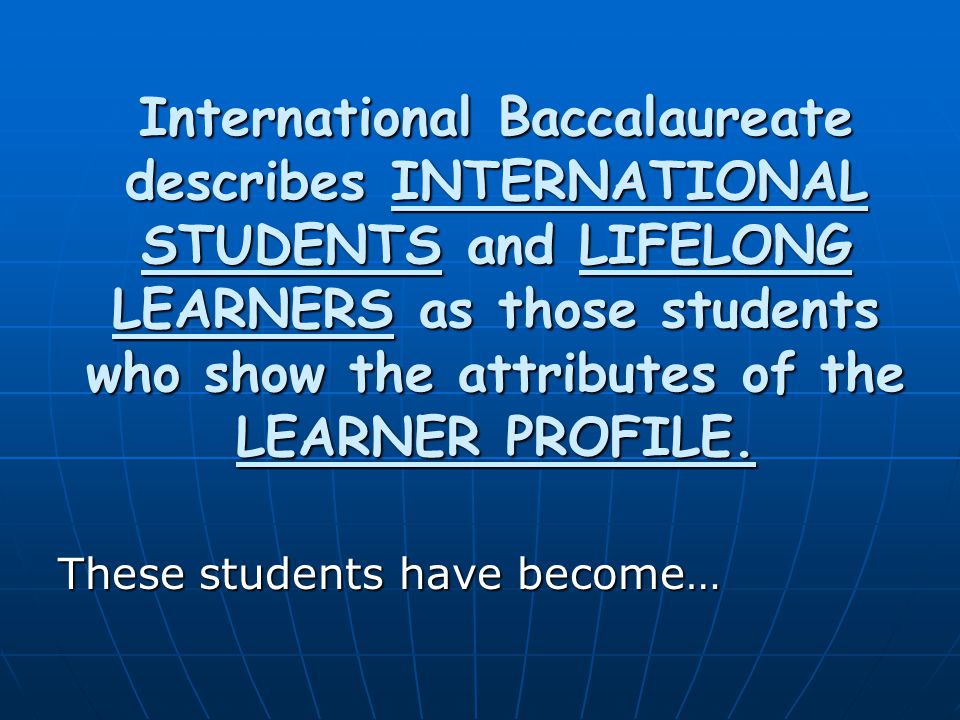 International Baccalaureate describes INTERNATIONAL STUDENTS and LIFELONG LEARNERS as those students who show the attributes of the LEARNER PROFILE.