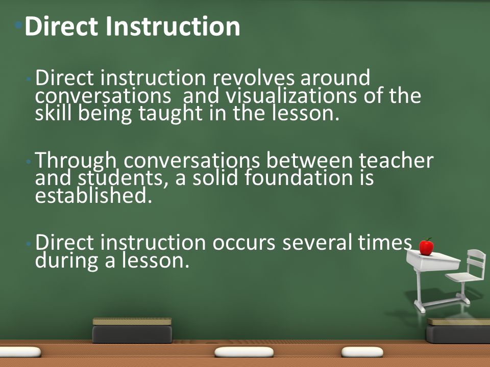 Direct Instruction Direct instruction revolves around conversations and visualizations of the skill being taught in the lesson.