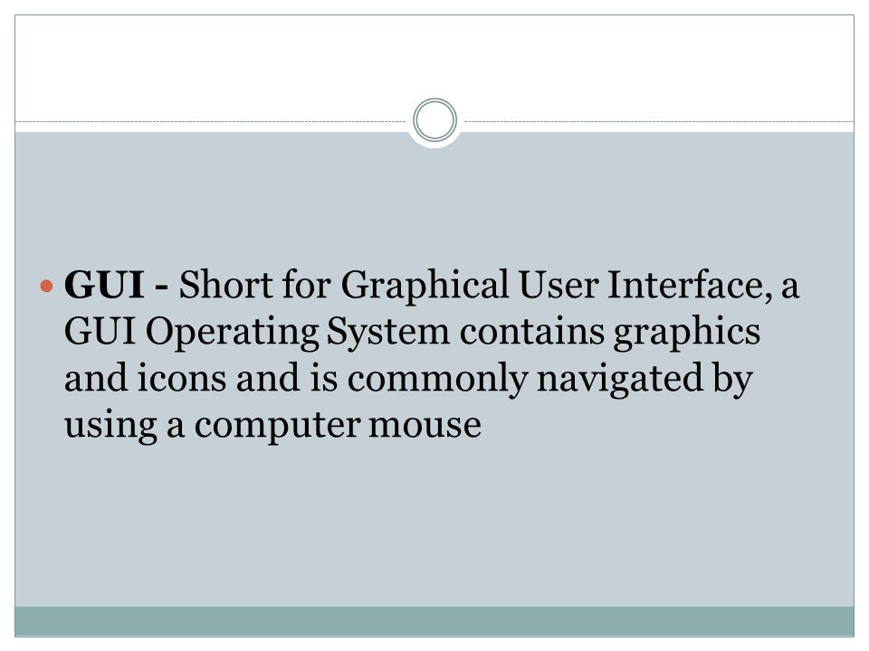 GUI - Short for Graphical User Interface, a GUI Operating System contains graphics and icons and is commonly navigated by using a computer mouse