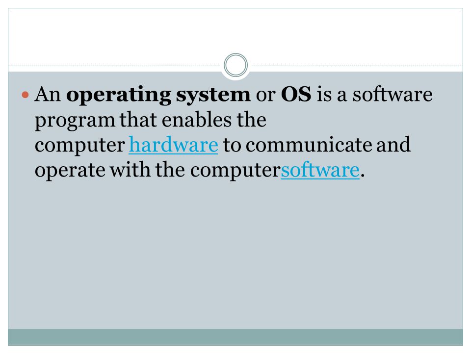 An operating system or OS is a software program that enables the computer hardware to communicate and operate with the computersoftware.