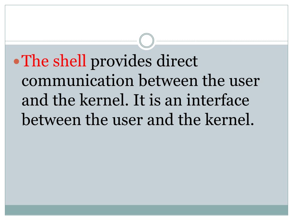 The shell provides direct communication between the user and the kernel.