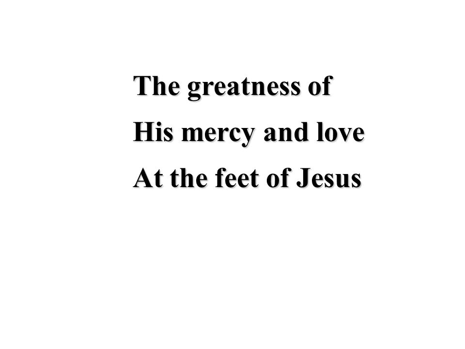 The greatness of His mercy and love At the feet of Jesus