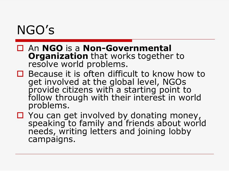 NGO’s An NGO is a Non-Governmental Organization that works together to resolve world problems.