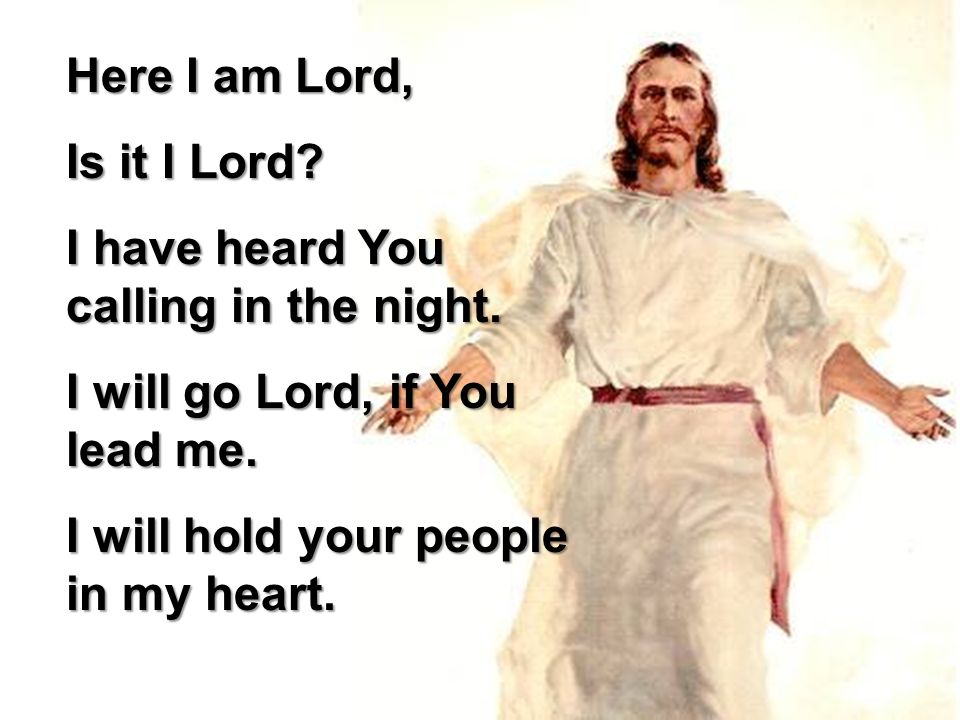 Here I am Lord, Is it I Lord I have heard You calling in the night. I will go Lord, if You lead me.