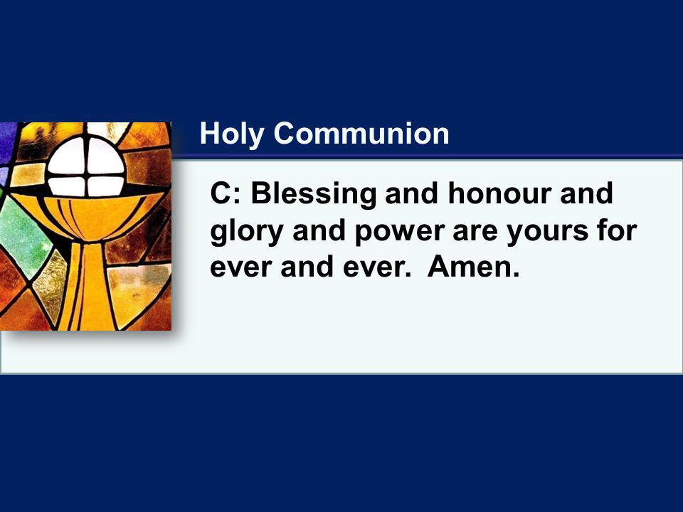 Holy Communion C: Blessing and honour and glory and power are yours for ever and ever. Amen.
