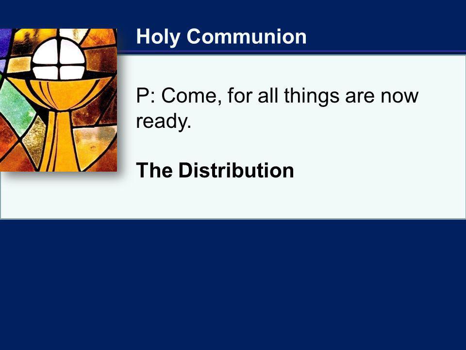 Holy Communion P: Come, for all things are now ready. The Distribution