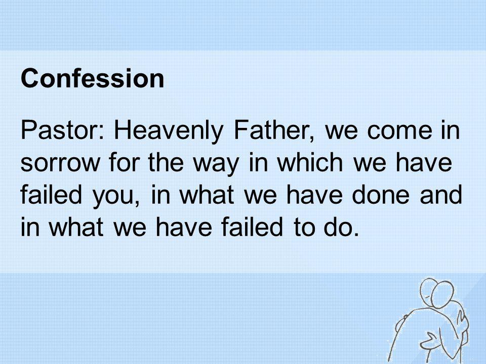Confession Pastor: Heavenly Father, we come in sorrow for the way in which we have failed you, in what we have done and in what we have failed to do.