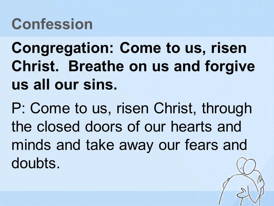 Confession Congregation: Come to us, risen Christ. Breathe on us and forgive us all our sins.