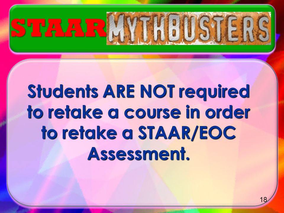 STAAR Students ARE NOT required to retake a course in order to retake a STAAR/EOC Assessment.