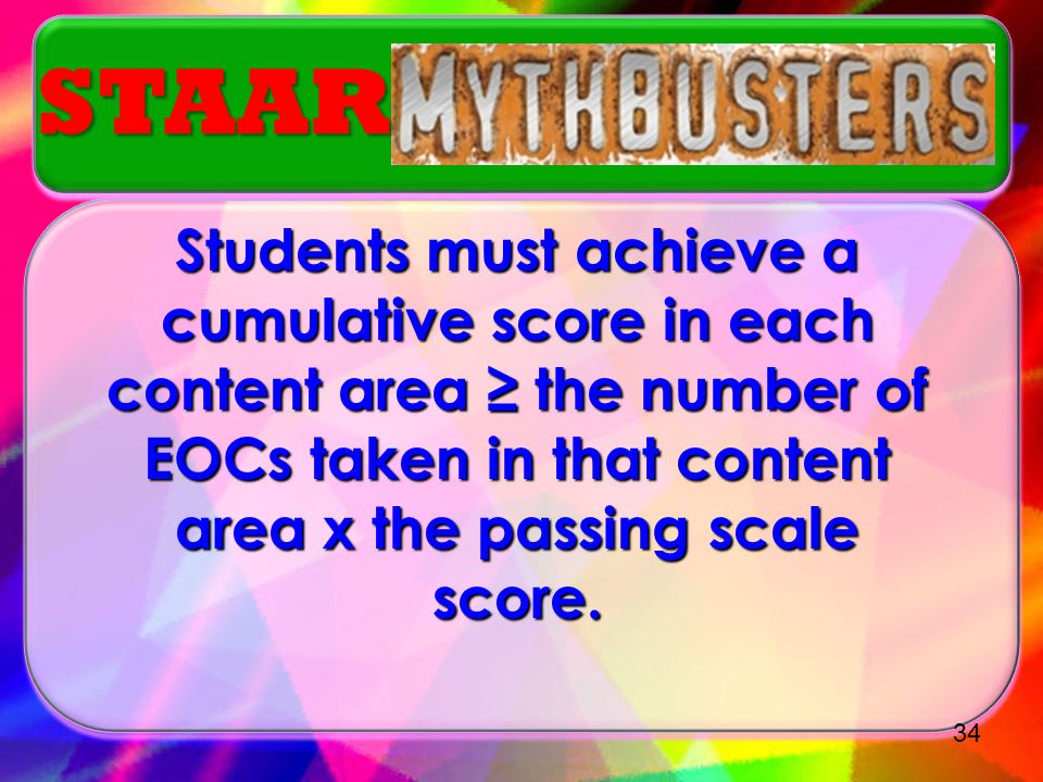 STAAR Students must achieve a cumulative score in each content area ≥ the number of EOCs taken in that content area x the passing scale score.