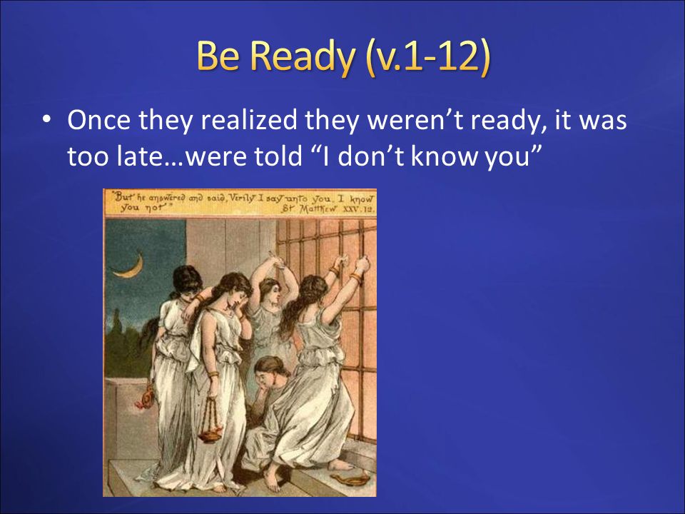 Be Ready (v.1-12) Once they realized they weren’t ready, it was too late…were told I don’t know you