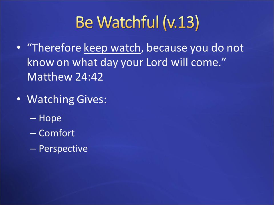 Be Watchful (v.13) Therefore keep watch, because you do not know on what day your Lord will come. Matthew 24:42.