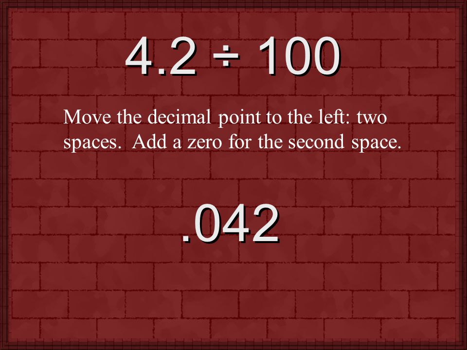 4.2 ÷ 100 Move the decimal point to the left: two spaces. Add a zero for the second space. .042