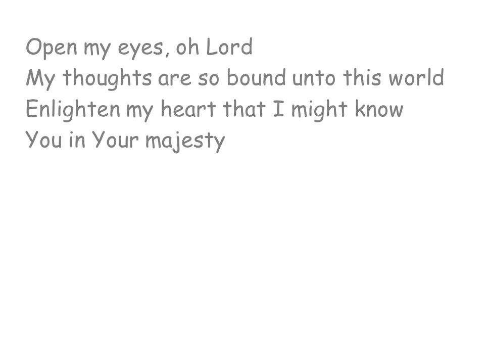 Open my eyes, oh Lord My thoughts are so bound unto this world. Enlighten my heart that I might know.