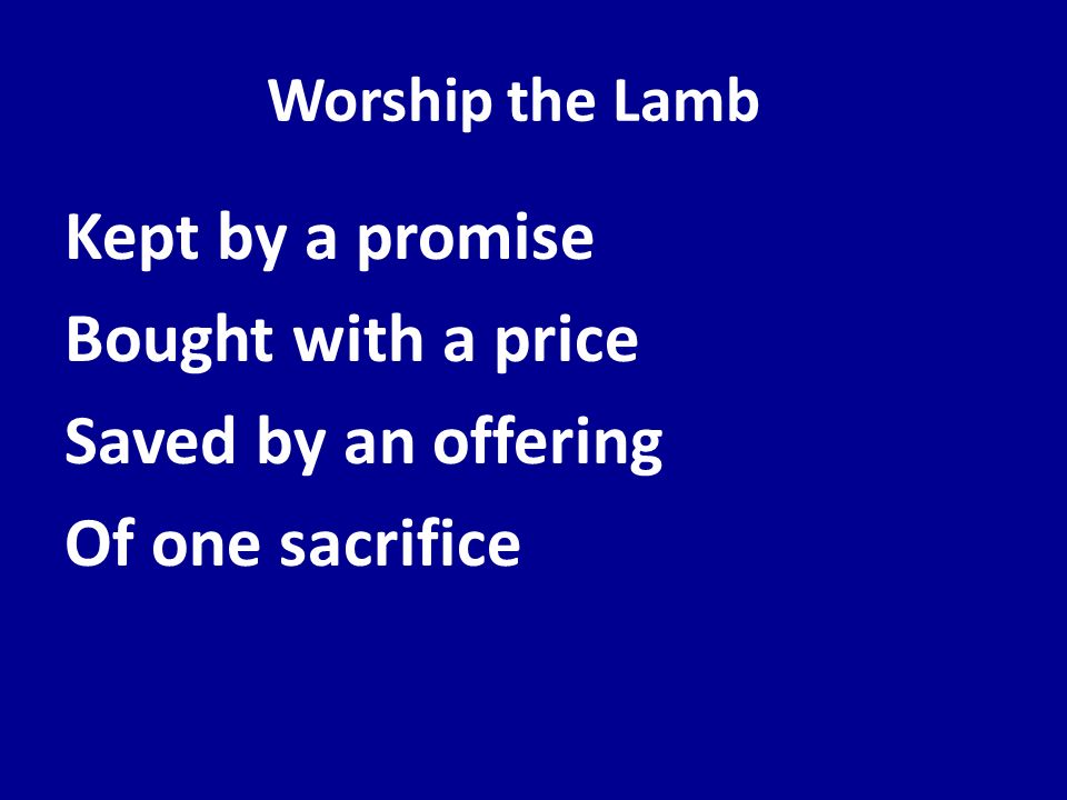 Worship the Lamb Kept by a promise Bought with a price Saved by an offering Of one sacrifice