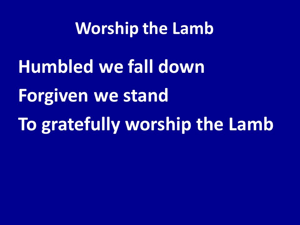 Humbled we fall down Forgiven we stand To gratefully worship the Lamb