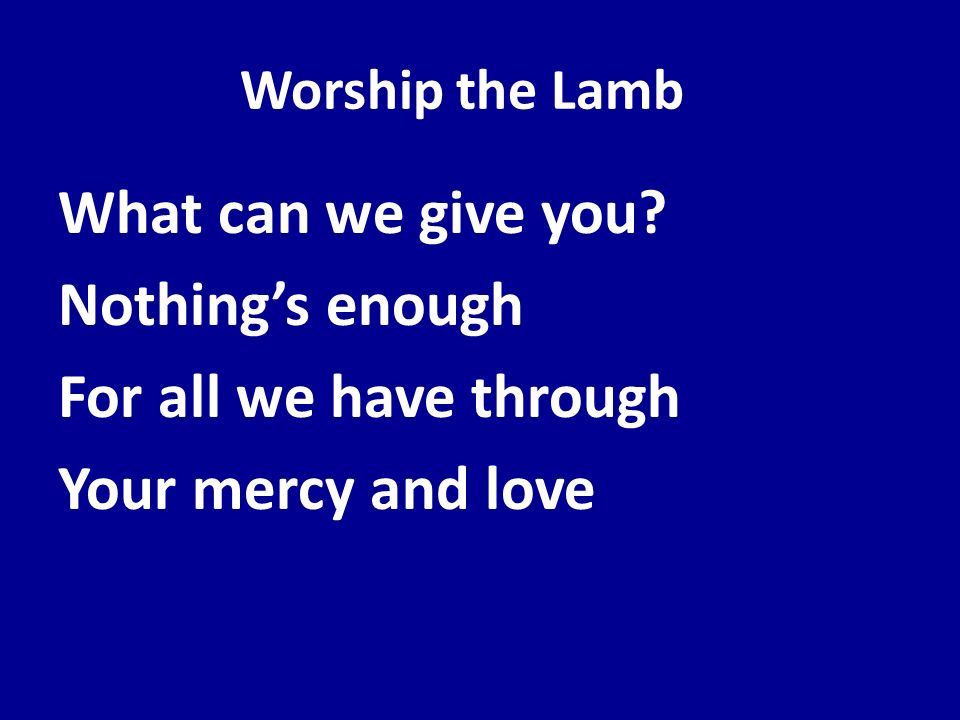 Worship the Lamb What can we give you Nothing’s enough For all we have through Your mercy and love