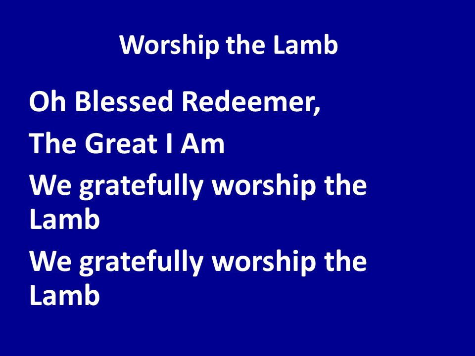 Oh Blessed Redeemer, The Great I Am We gratefully worship the Lamb
