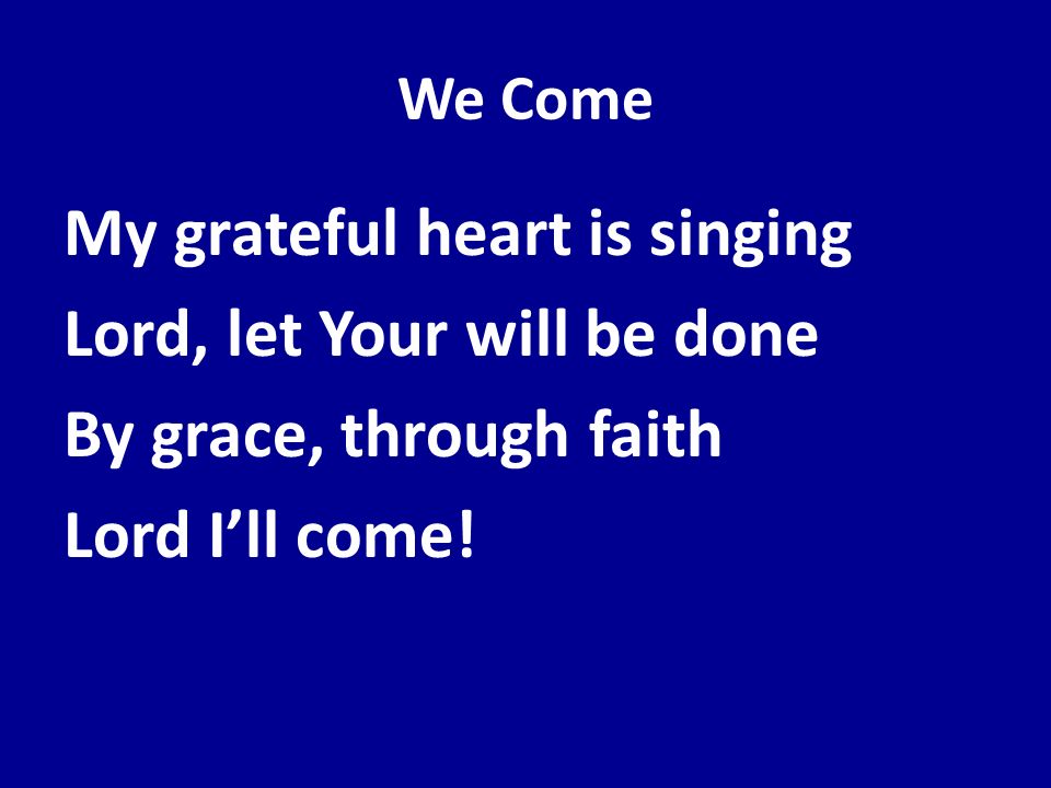 We Come My grateful heart is singing Lord, let Your will be done By grace, through faith Lord I’ll come.