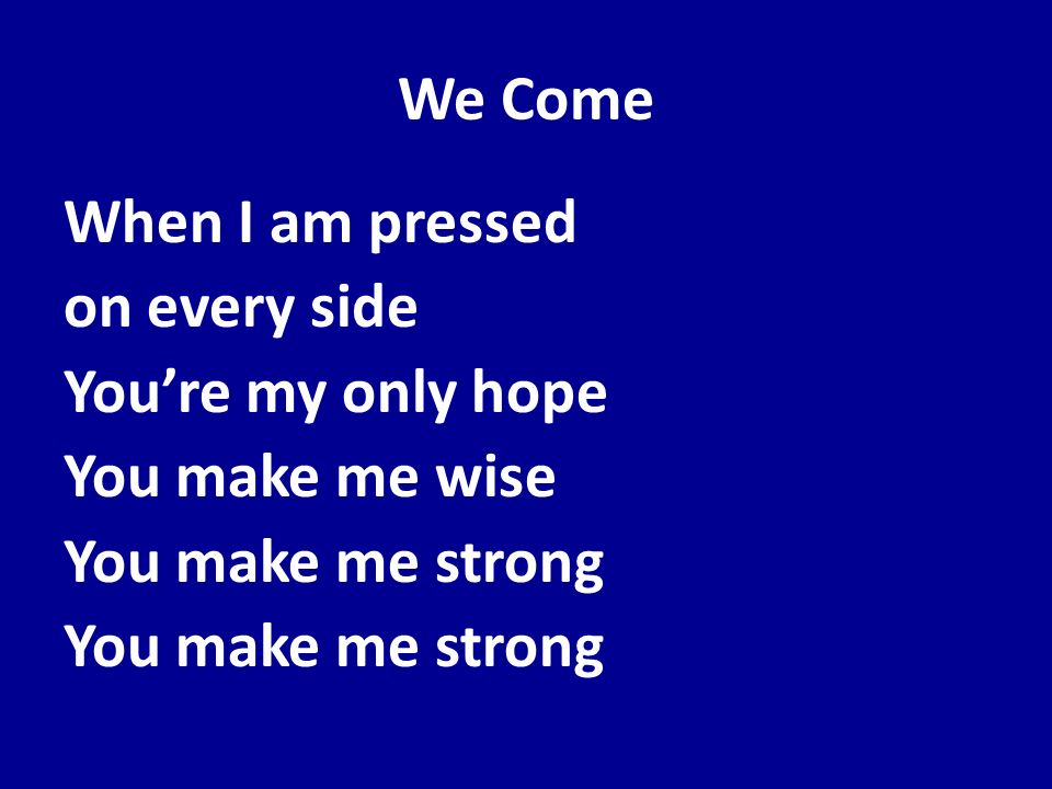 We Come When I am pressed on every side You’re my only hope You make me wise You make me strong