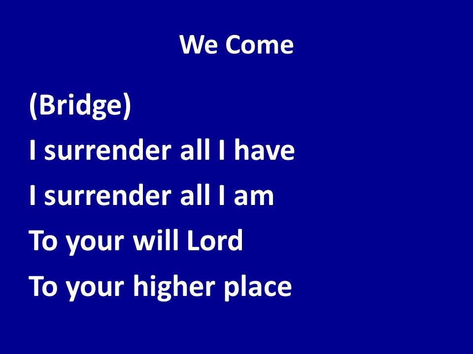 We Come (Bridge) I surrender all I have I surrender all I am To your will Lord To your higher place