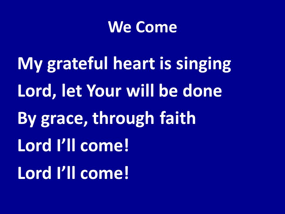 We Come My grateful heart is singing Lord, let Your will be done By grace, through faith Lord I’ll come.