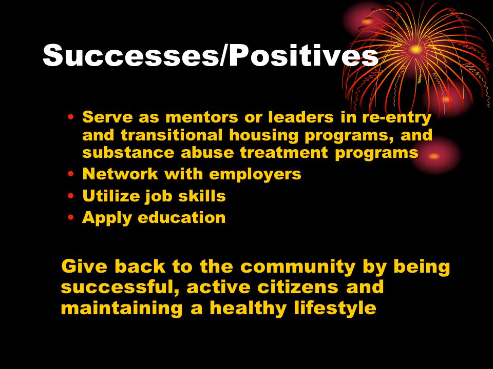 Successes/Positives Serve as mentors or leaders in re-entry and transitional housing programs, and substance abuse treatment programs.