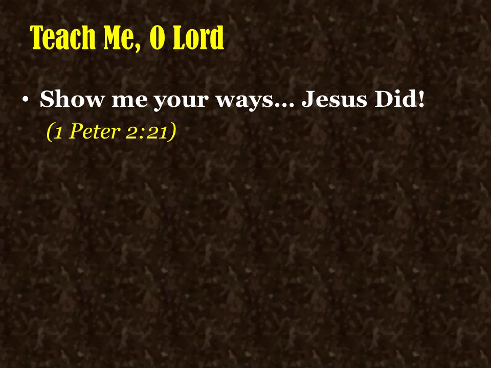 Teach Me, O Lord Show me your ways… Jesus Did! (1 Peter 2:21)