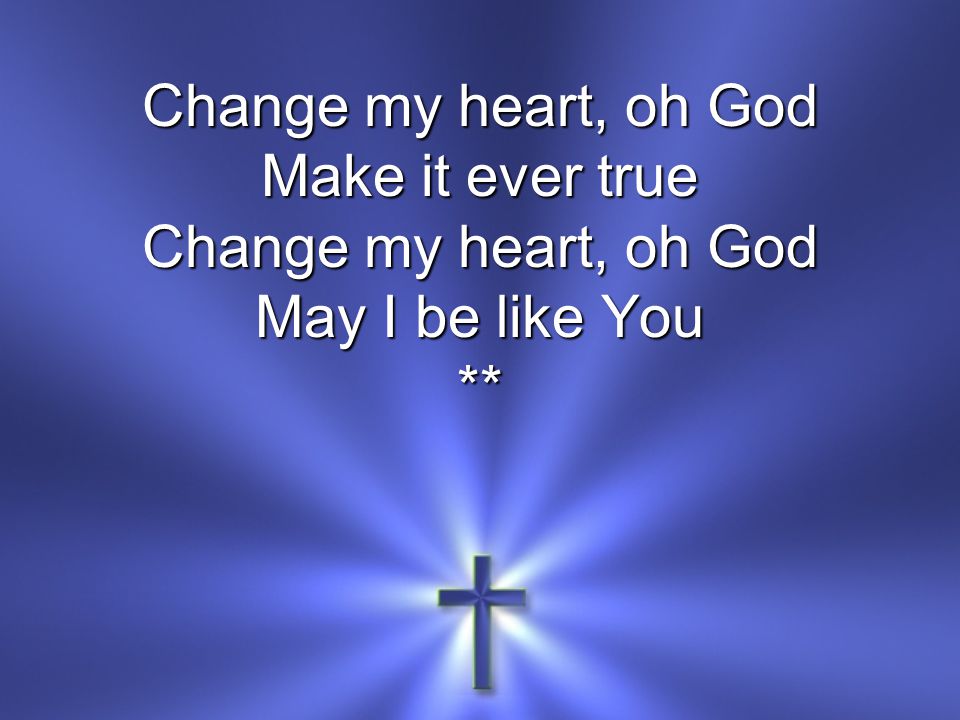 Change my heart, oh God Make it ever true May I be like You **