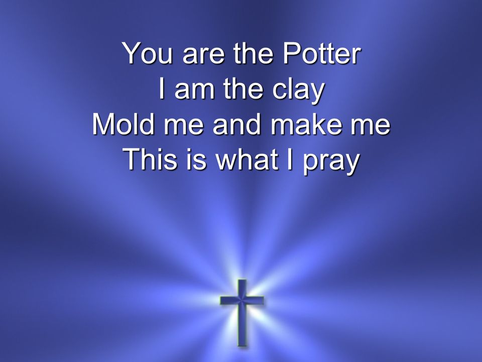 You are the Potter I am the clay Mold me and make me This is what I pray