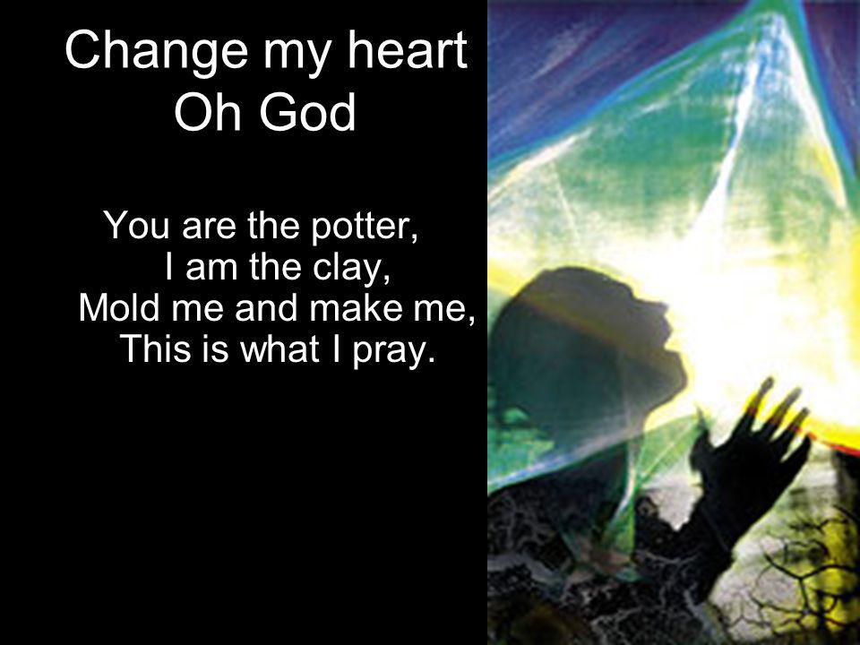 Change my heart Oh God You are the potter, I am the clay, Mold me and make me, This is what I pray.