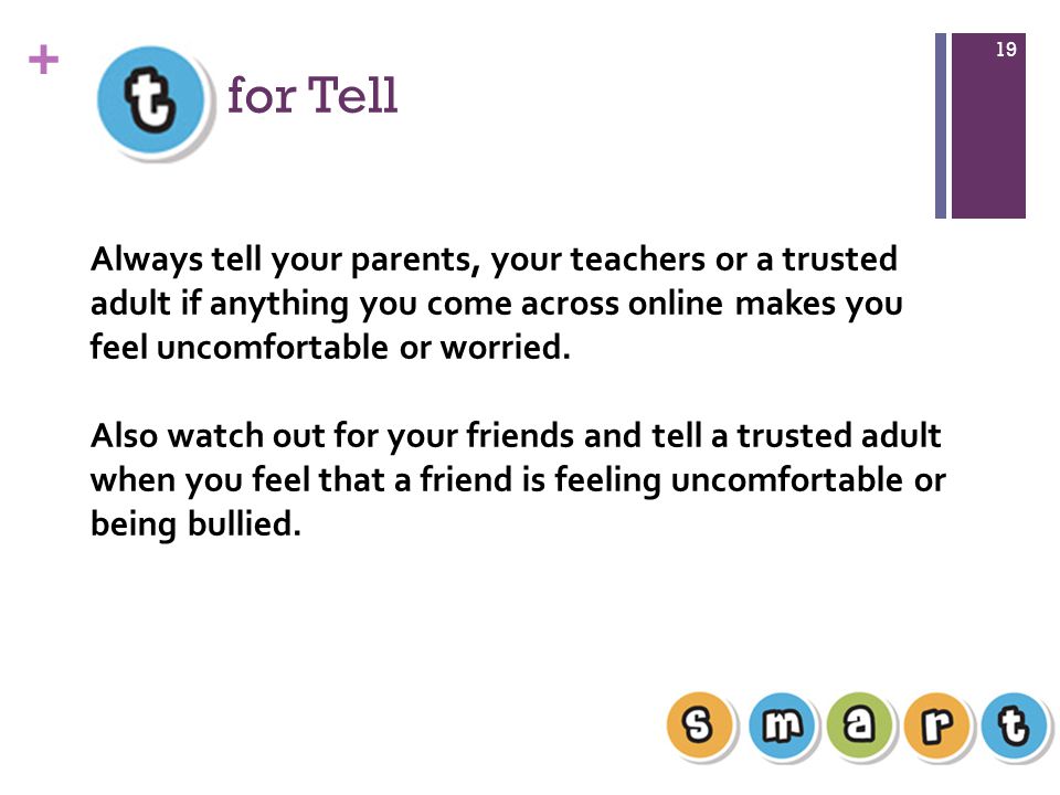for Tell Always tell your parents, your teachers or a trusted adult if anything you come across online makes you feel uncomfortable or worried.