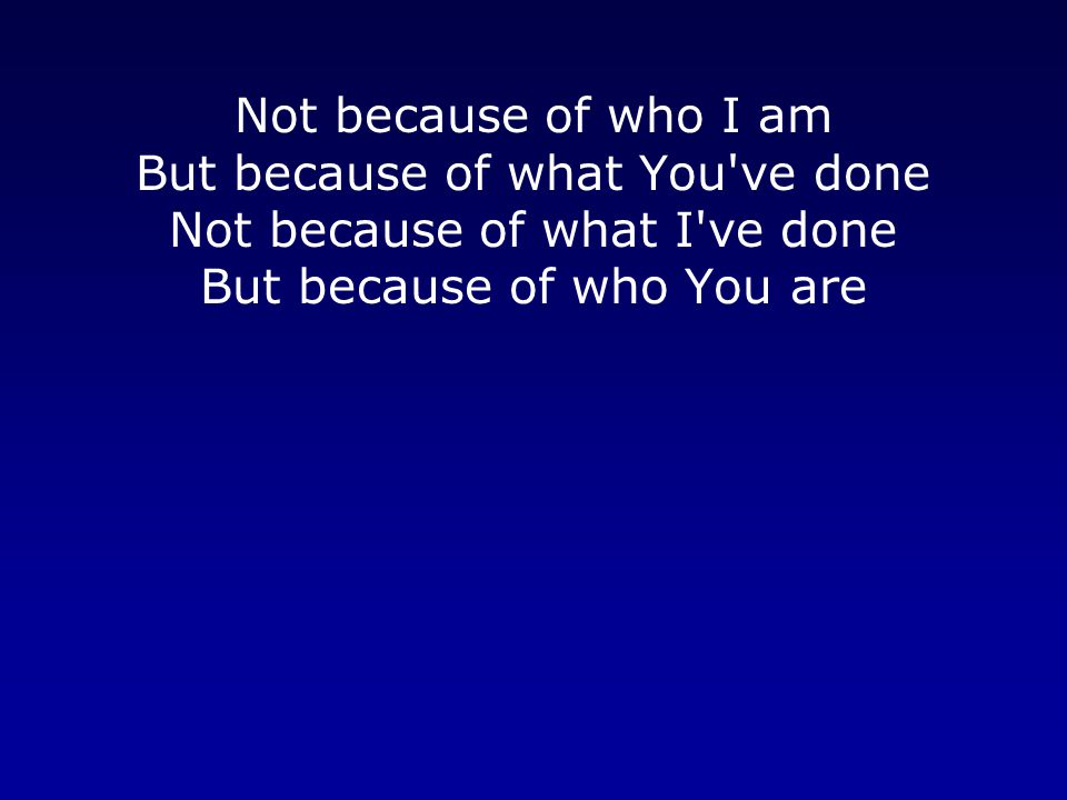 Not because of who I am But because of what You ve done Not because of what I ve done But because of who You are