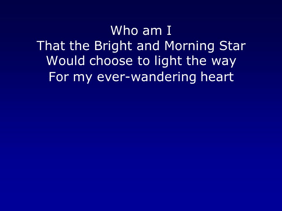 Who am I That the Bright and Morning Star Would choose to light the way For my ever-wandering heart.