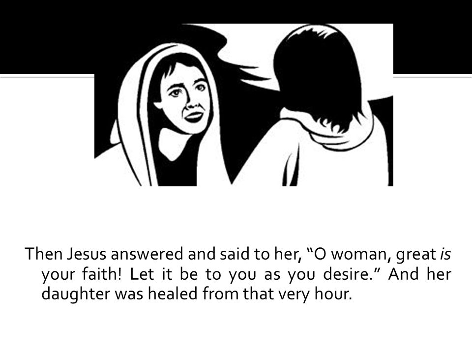 Then Jesus answered and said to her, O woman, great is your faith