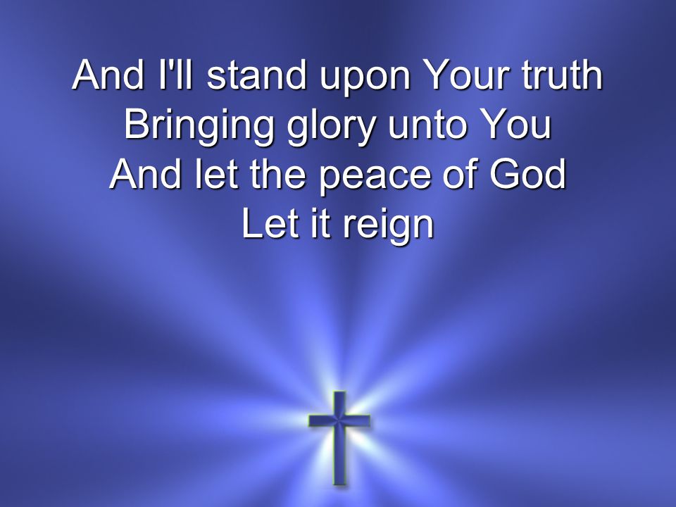 And I ll stand upon Your truth Bringing glory unto You And let the peace of God