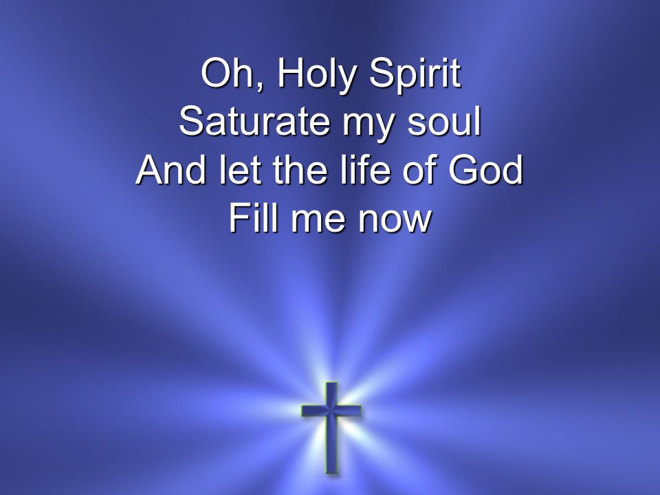 Oh, Holy Spirit Saturate my soul And let the life of God Fill me now