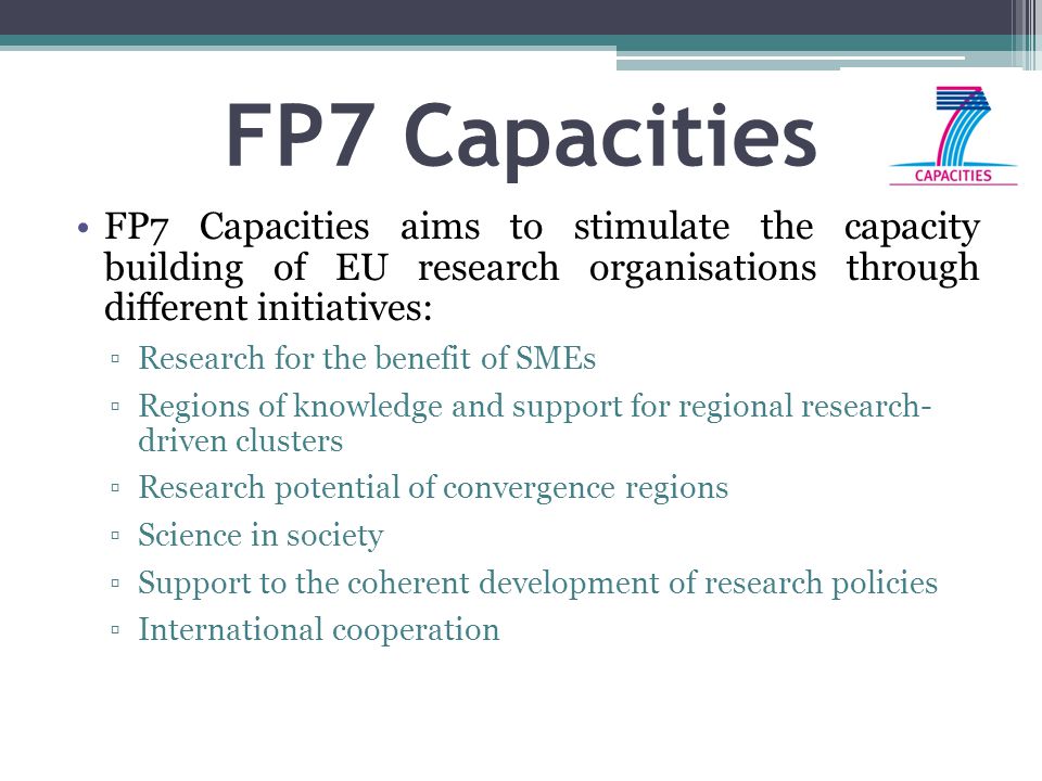 FP7 Capacities FP7 Capacities aims to stimulate the capacity building of EU research organisations through different initiatives: