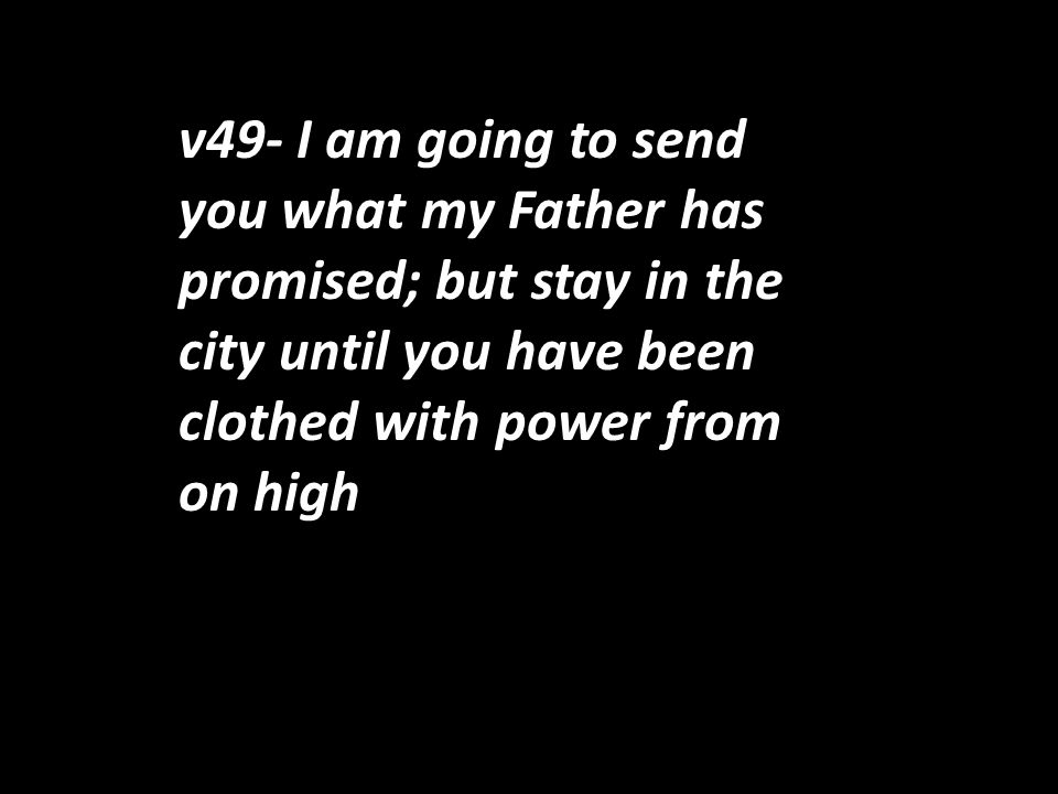 v49- I am going to send you what my Father has promised; but stay in the city until you have been clothed with power from on high.