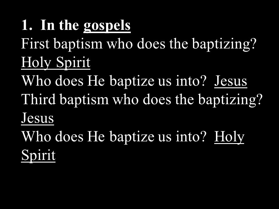 1. In the gospels First baptism who does the baptizing Holy Spirit. Who does He baptize us into Jesus.