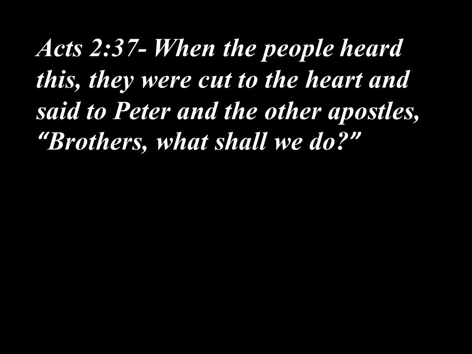 Acts 2:37- When the people heard this, they were cut to the heart and said to Peter and the other apostles, Brothers, what shall we do