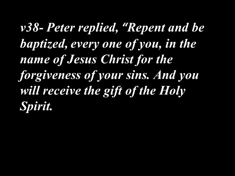v38- Peter replied, Repent and be baptized, every one of you, in the name of Jesus Christ for the forgiveness of your sins.