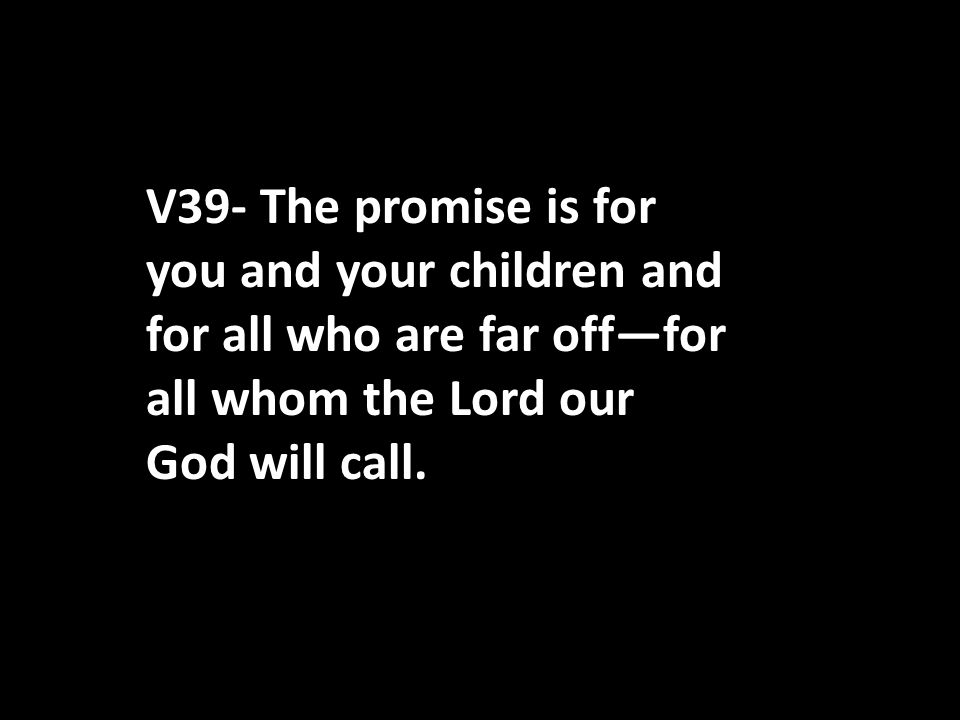V39- The promise is for you and your children and for all who are far off—for all whom the Lord our God will call.