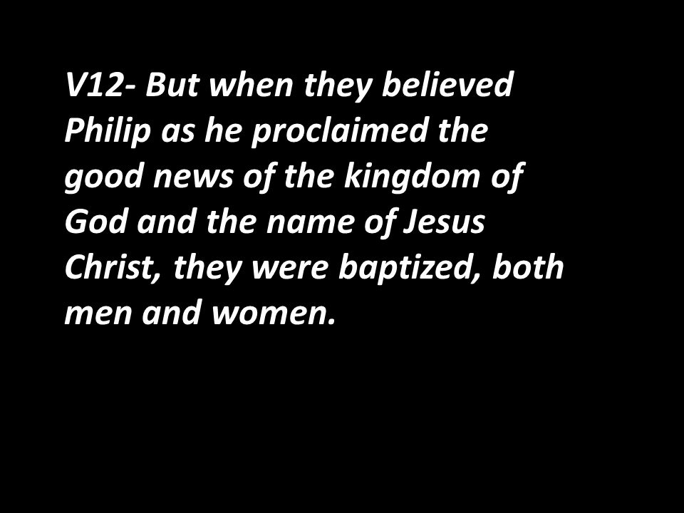 V12- But when they believed Philip as he proclaimed the good news of the kingdom of God and the name of Jesus Christ, they were baptized, both men and women.