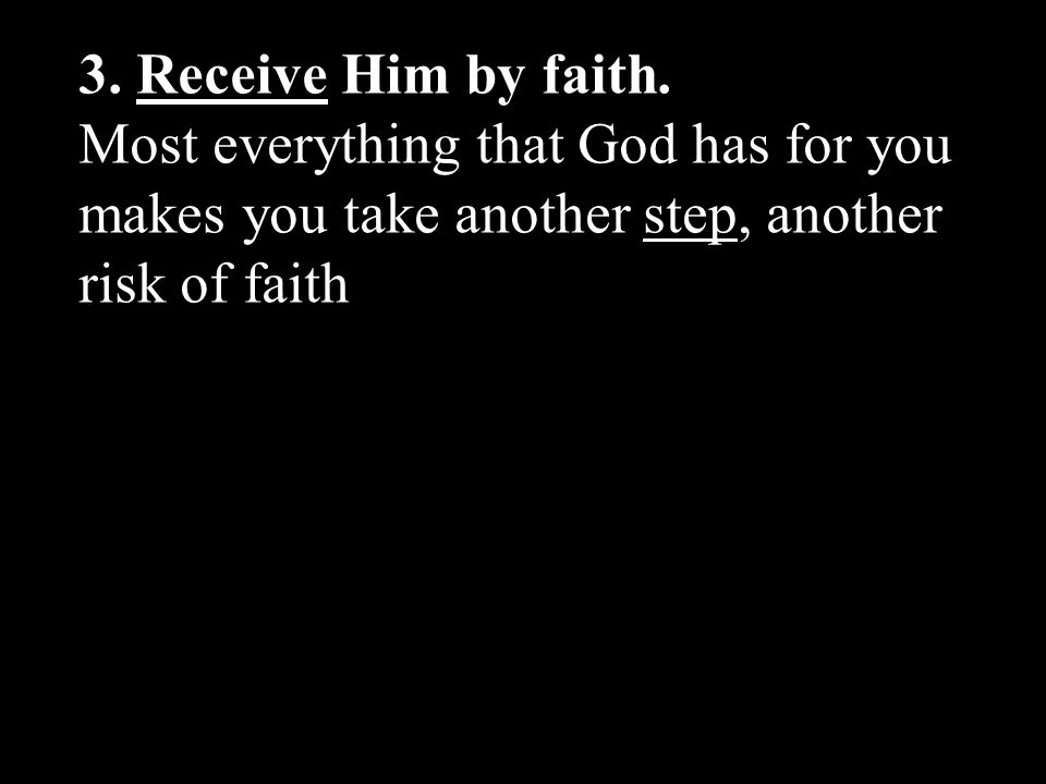 3. Receive Him by faith. Most everything that God has for you makes you take another step, another risk of faith.