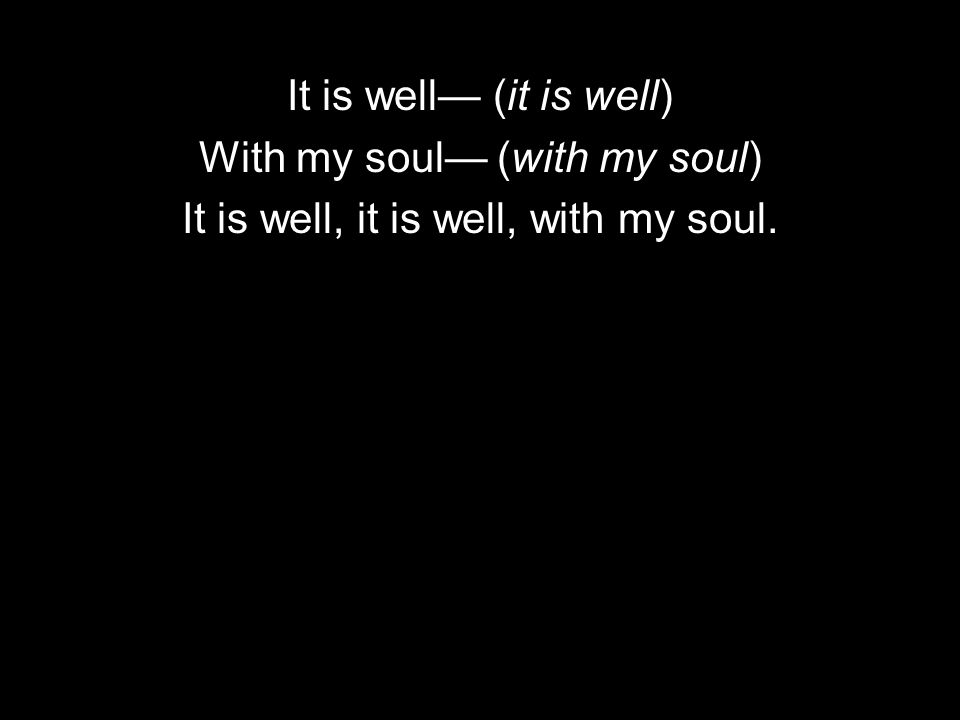 It is well— (it is well) With my soul— (with my soul) It is well, it is well, with my soul.