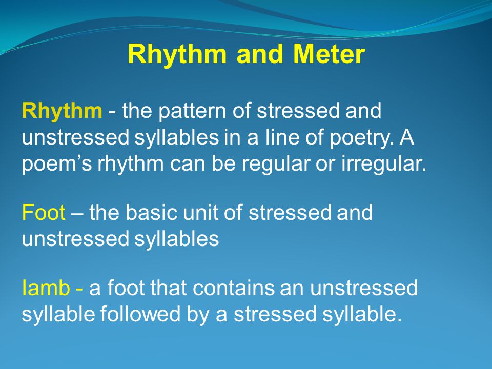 Rhythm and Meter Rhythm - the pattern of stressed and unstressed syllables in a line of poetry. A poem’s rhythm can be regular or irregular.