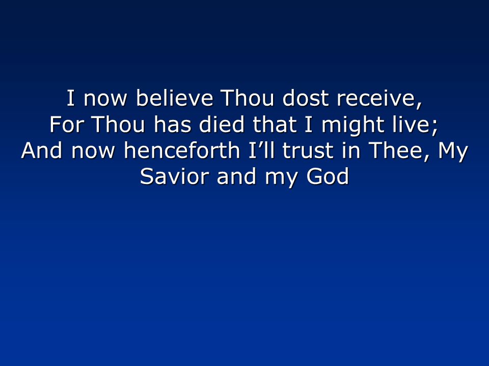 I now believe Thou dost receive, For Thou has died that I might live; And now henceforth I’ll trust in Thee, My Savior and my God