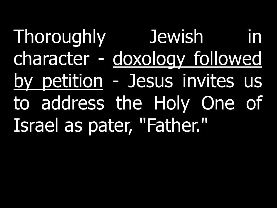 Thoroughly Jewish in character - doxology followed by petition - Jesus invites us to address the Holy One of Israel as pater, Father.